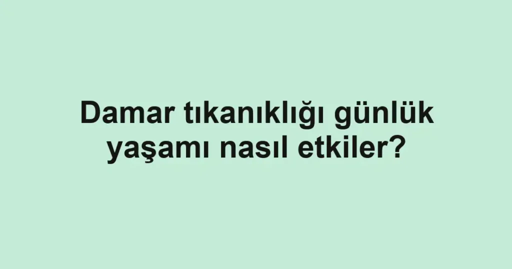 Damar tıkanıklığı günlük yaşamı nasıl etkiler?